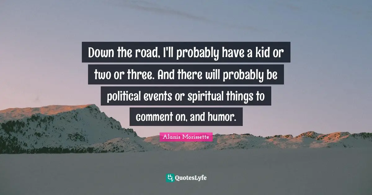 Alanis Morissette Quotes: "Down the road, I'll probably have a kid or two or three. And there will probably be political events or spiritual things to comment on, and humor."