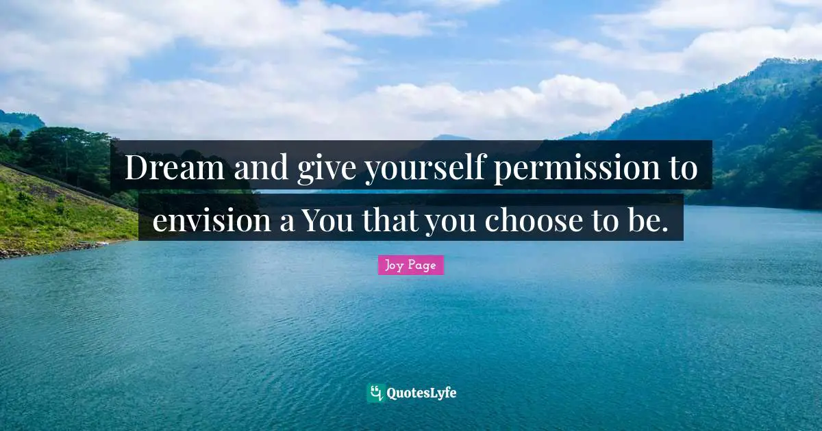 Dream and give yourself permission to envision a You that you choose to be.