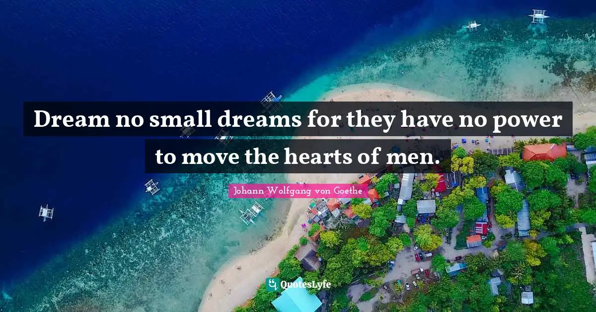 Dream no small dreams for they have no power to move the hearts of men.