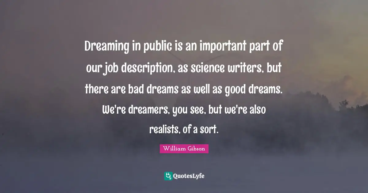 William Gibson Quotes: Dreaming in public is an important part of our job description, as science writers, but there are bad dreams as well as good dreams. We're dreamers, you see, but we're also realists, of a sort.