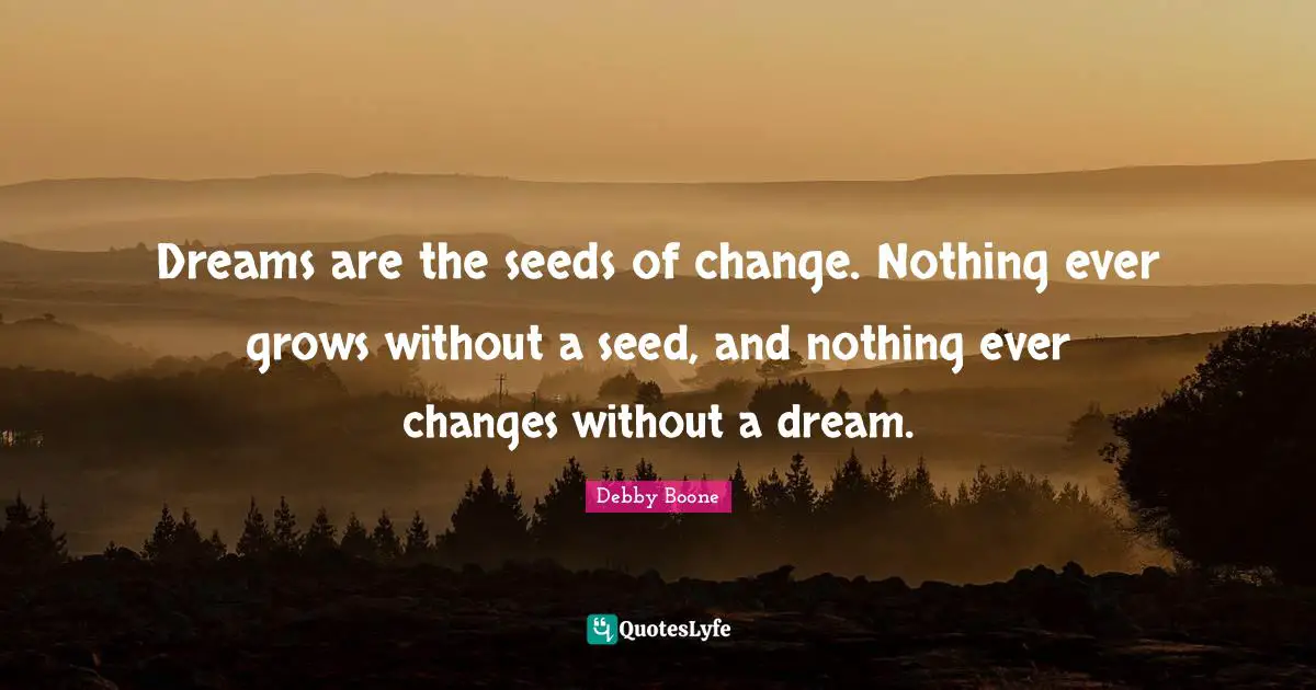 Dreams are the seeds of change. Nothing ever grows without a seed, and nothing ever changes without a dream.