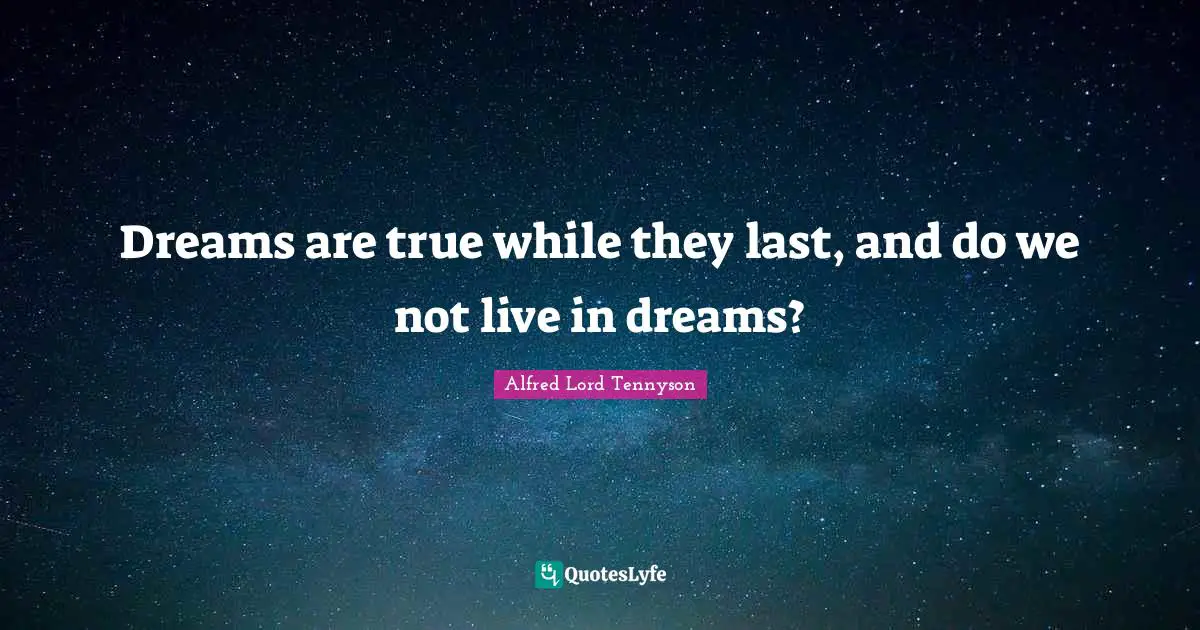 Dreams are true while they last, and do we not live in dreams?