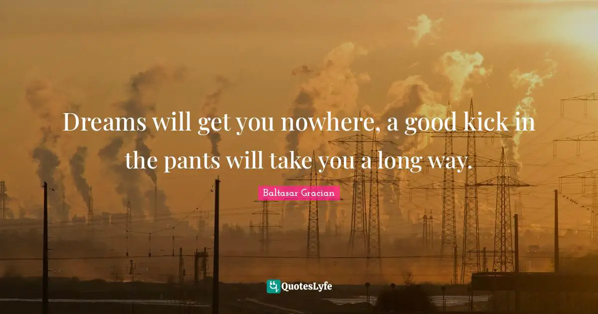 Baltasar Gracian Quotes: "Dreams will get you nowhere, a good kick in the pants will take you a long way."