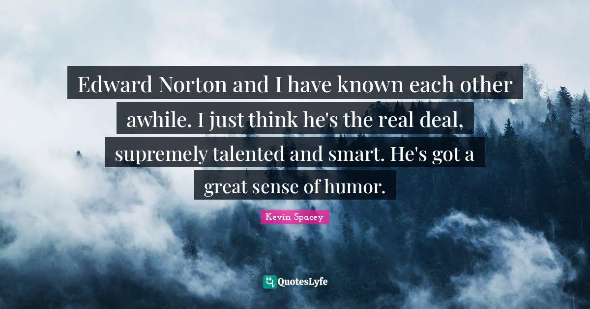 Edward Norton and I have known each other awhile. I just think he's the real deal, supremely talented and smart. He's got a great sense of humor.
