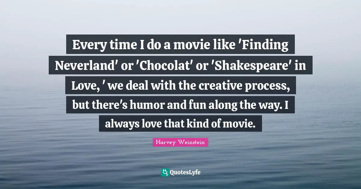 Every time I do a movie like 'Finding Neverland' or 'Chocolat' or 'Shakespeare' in Love, ' we deal with the creative process, but there's humor and fun along the way. I always love that kind of movie.
