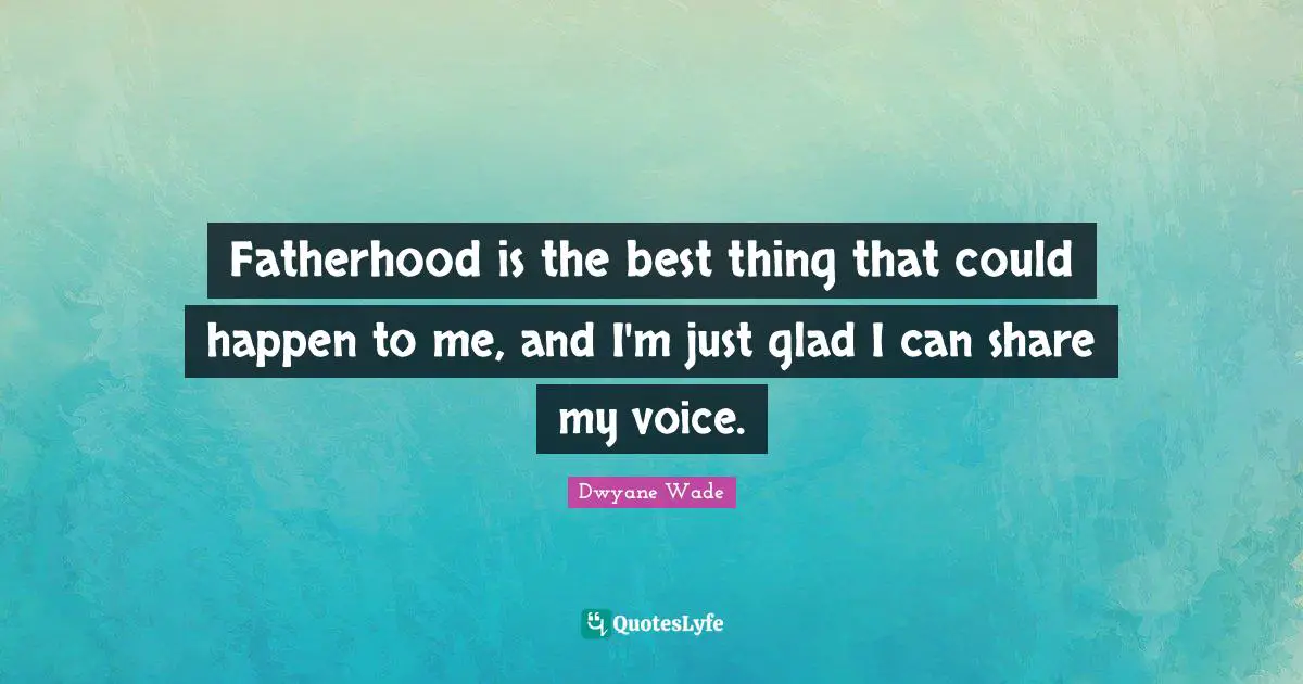 Fatherhood is the best thing that could happen to me, and I'm just glad I can share my voice.