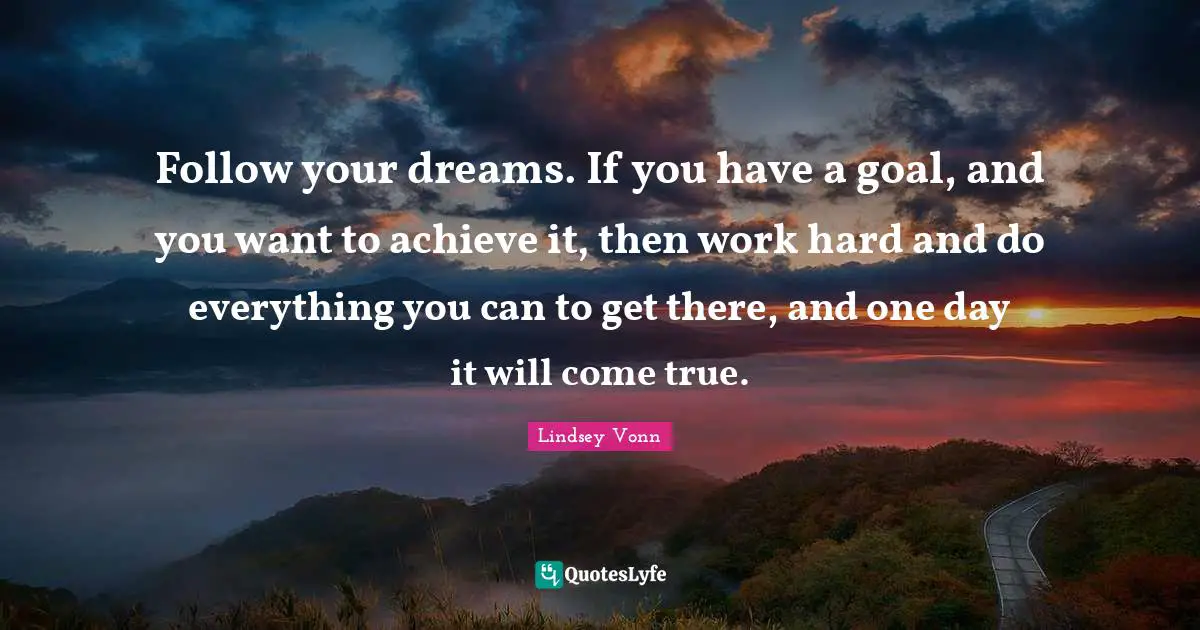 Work Hard Quotes: "Follow your dreams. If you have a goal, and you want to achieve it, then work hard and do everything you can to get there, and one day it will come true."