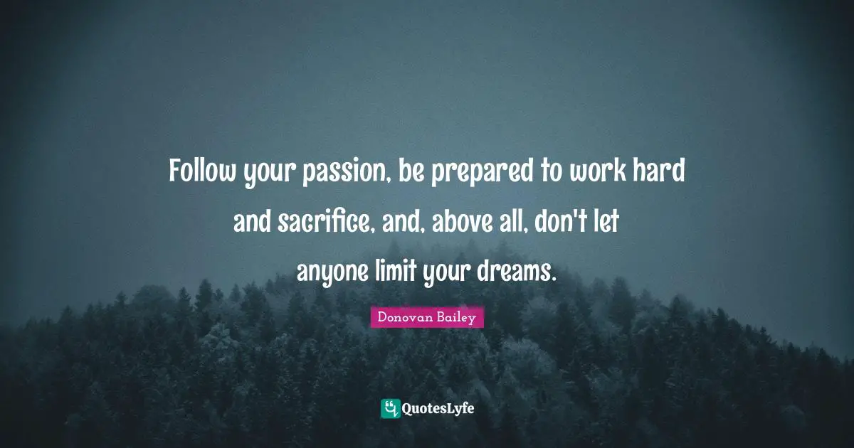 Follow your passion, be prepared to work hard and sacrifice, and, above all, don't let anyone limit your dreams.