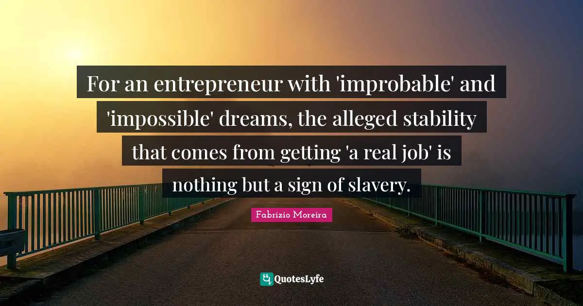 For an entrepreneur with 'improbable' and 'impossible' dreams, the alleged stability that comes from getting 'a real job' is nothing but a sign of slavery.