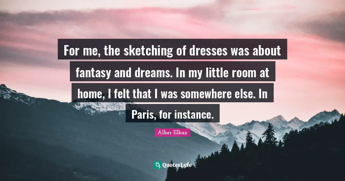 For me, the sketching of dresses was about fantasy and dreams. In my little room at home, I felt that I was somewhere else. In Paris, for instance.