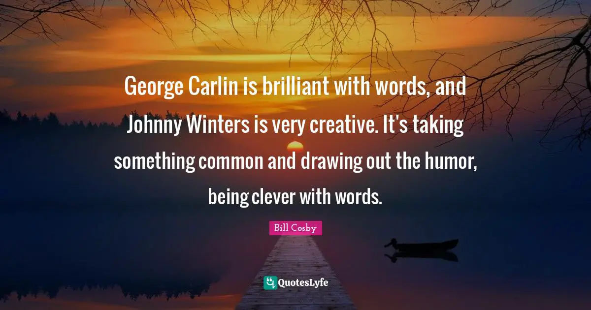 George Carlin is brilliant with words, and Johnny Winters is very creative. It's taking something common and drawing out the humor, being clever with words.