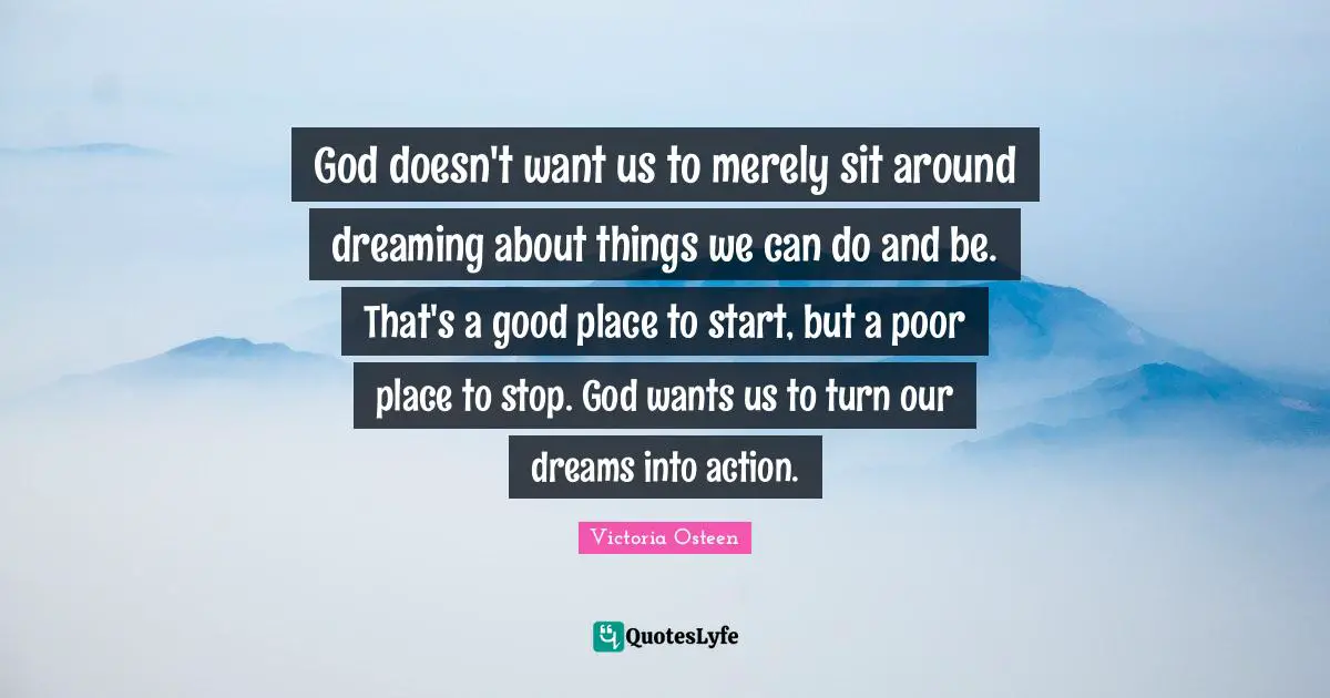 Victoria Osteen Quotes: "God doesn't want us to merely sit around dreaming about things we can do and be. That's a good place to start, but a poor place to stop. God wants us to turn our dreams into action."