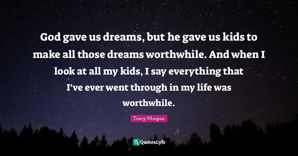 God gave us dreams, but he gave us kids to make all those dreams worthwhile. And when I look at all my kids, I say everything that I've ever went through in my life was worthwhile.