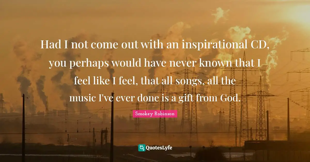 Had I not come out with an inspirational CD, you perhaps would have never known that I feel like I feel, that all songs, all the music I've ever done is a gift from God.