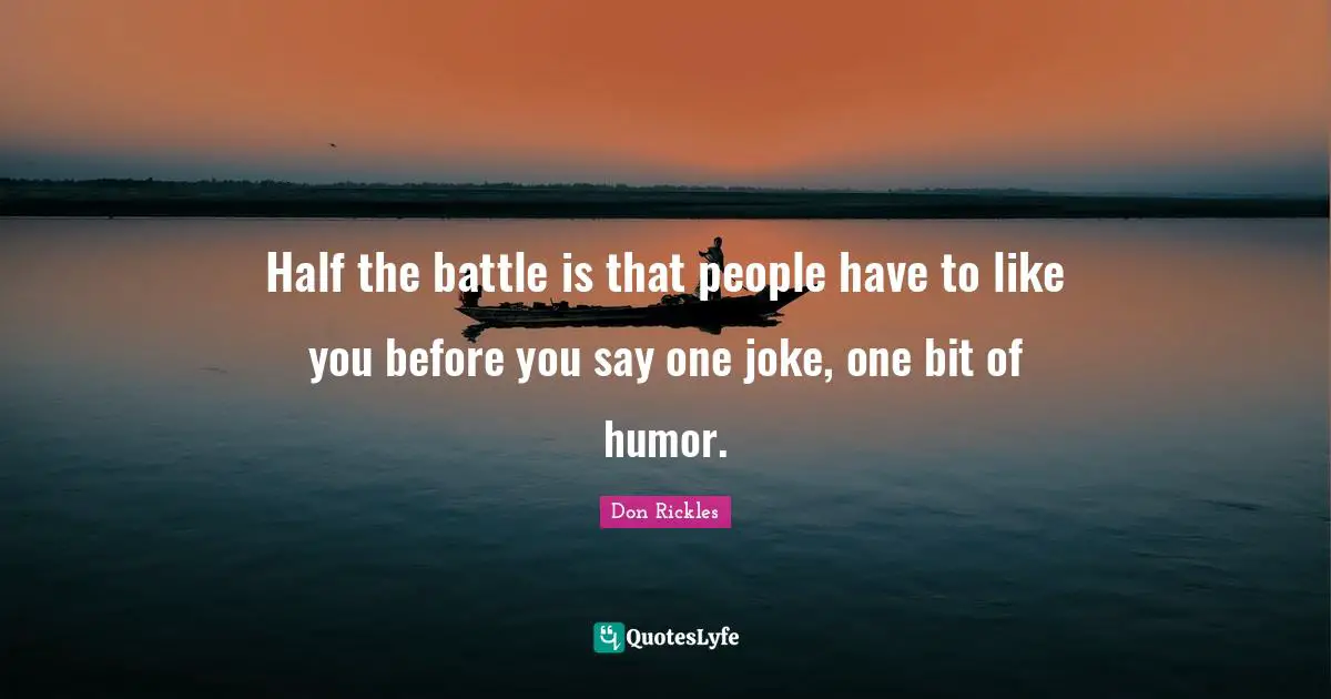 Half the battle is that people have to like you before you say one joke, one bit of humor.