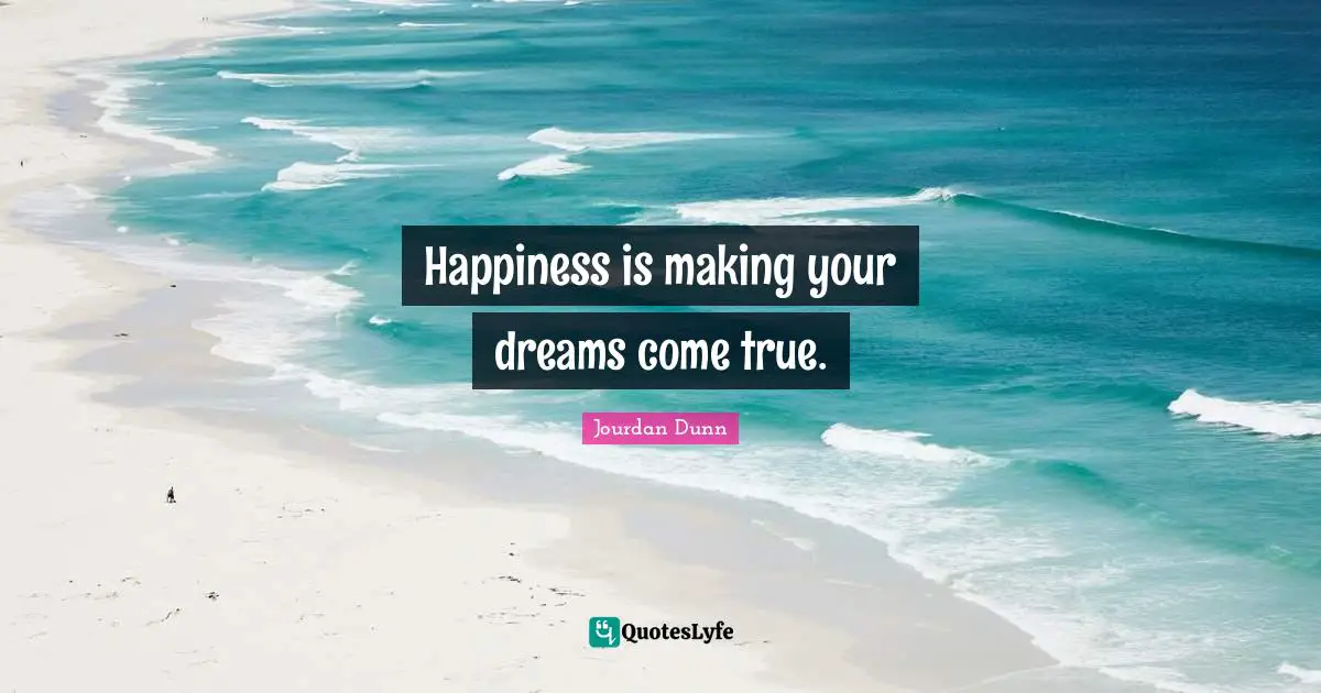 Happiness is making your dreams come true.