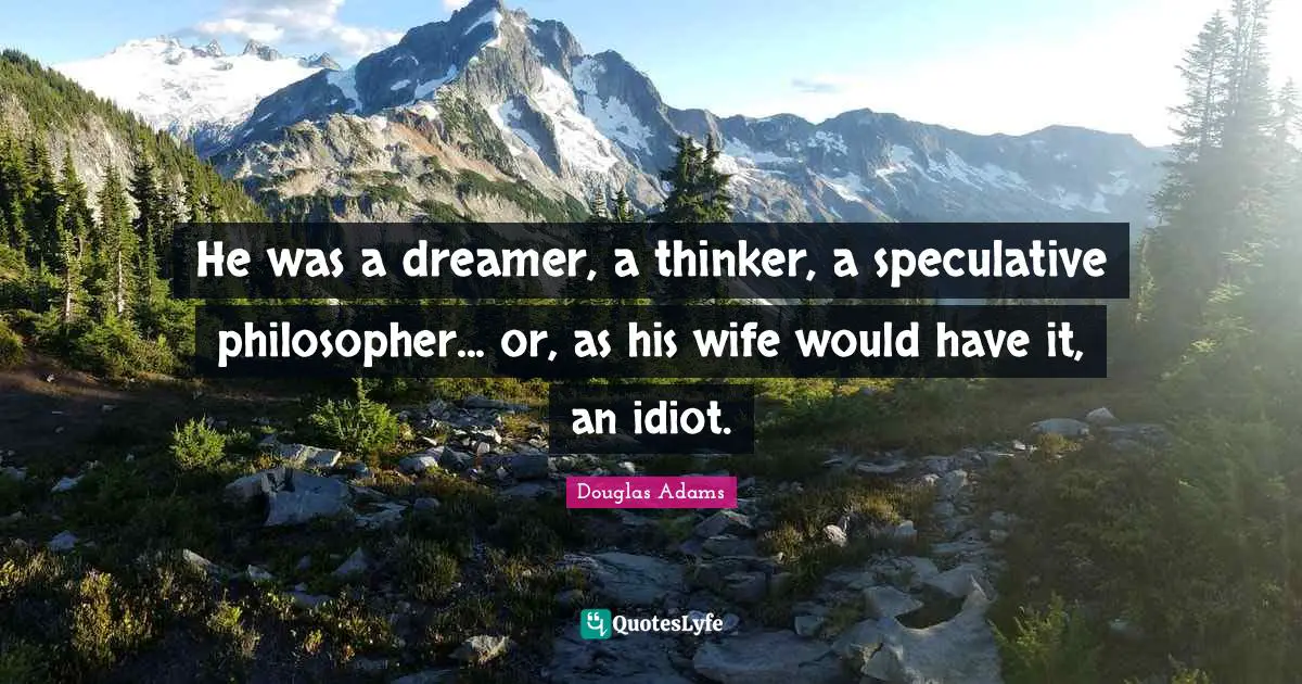 He was a dreamer, a thinker, a speculative philosopher... or, as his wife would have it, an idiot.