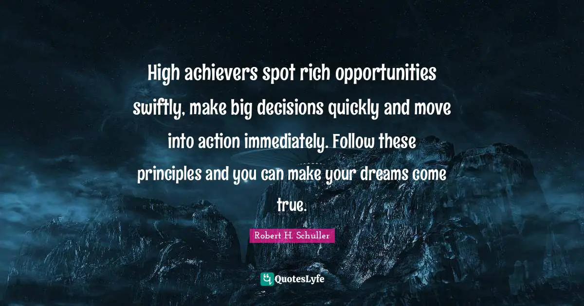 High achievers spot rich opportunities swiftly, make big decisions quickly and move into action immediately. Follow these principles and you can make your dreams come true.
