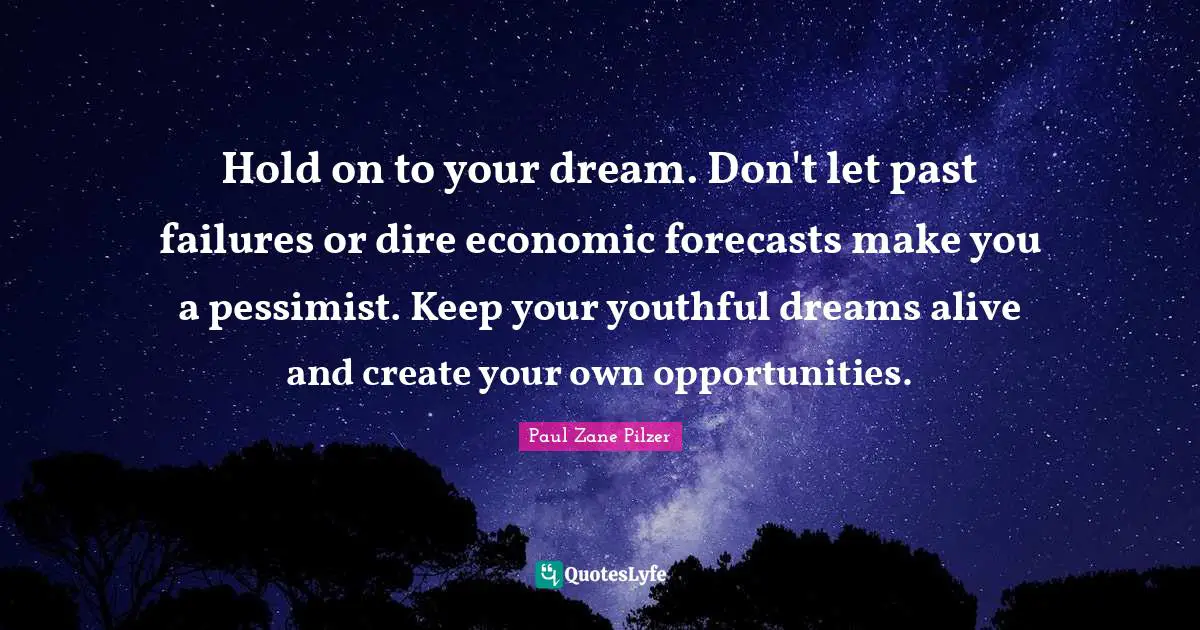 Hold on to your dream. Don't let past failures or dire economic forecasts make you a pessimist. Keep your youthful dreams alive and create your own opportunities.