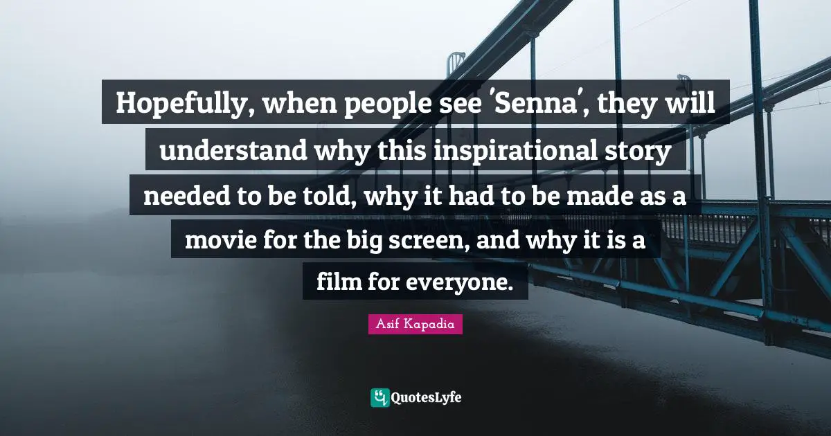 Hopefully, when people see 'Senna', they will understand why this inspirational story needed to be told, why it had to be made as a movie for the big screen, and why it is a film for everyone.