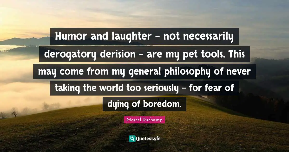Humor and laughter - not necessarily derogatory derision - are my pet tools. This may come from my general philosophy of never taking the world too seriously - for fear of dying of boredom.