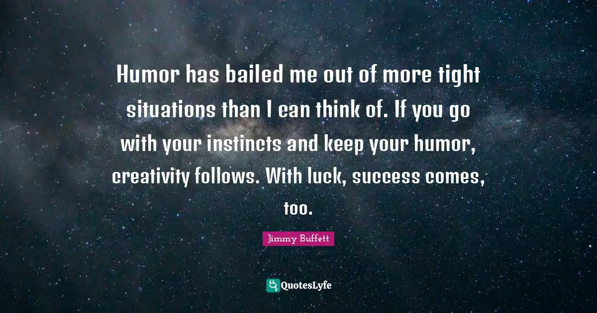 Humor has bailed me out of more tight situations than I can think of. If you go with your instincts and keep your humor, creativity follows. With luck, success comes, too.