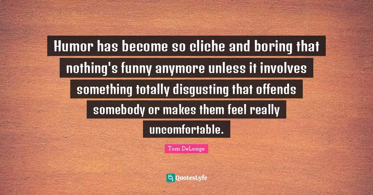 Tom DeLonge Quotes: "Humor has become so cliche and boring that nothing's funny anymore unless it involves something totally disgusting that offends somebody or makes them feel really uncomfortable."