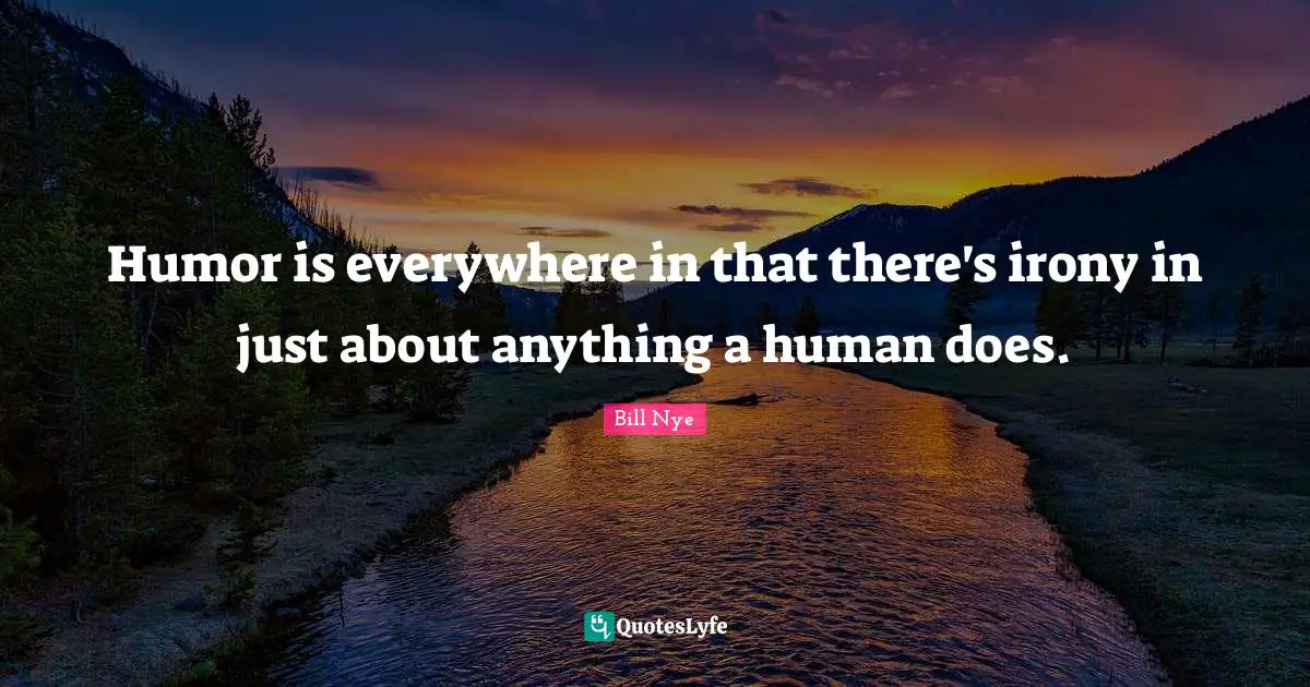 Bill Nye Quotes: "Humor is everywhere in that there's irony in just about anything a human does."