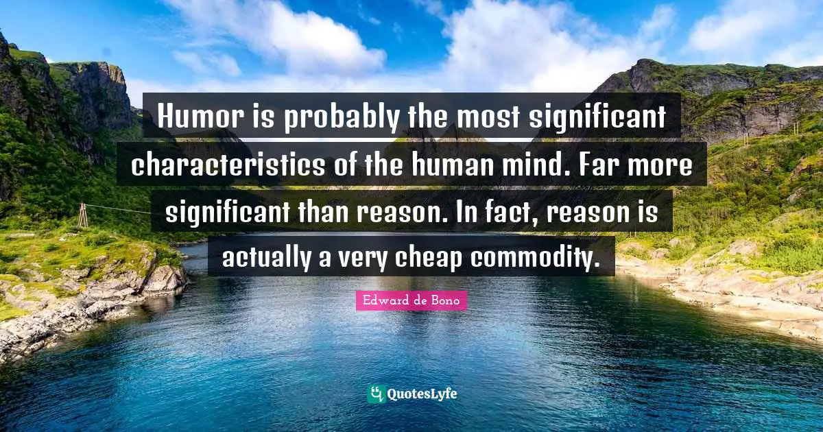 Humor is probably the most significant characteristics of the human mind. Far more significant than reason. In fact, reason is actually a very cheap commodity.