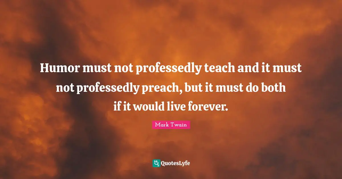 Humor must not professedly teach and it must not professedly preach, but it must do both if it would live forever.