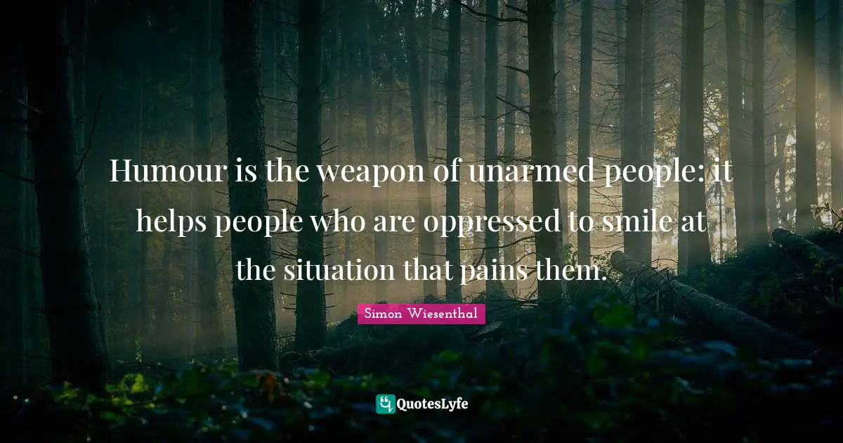 Humour is the weapon of unarmed people: it helps people who are oppressed to smile at the situation that pains them.
