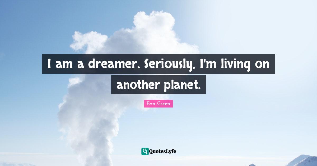 I am a dreamer. Seriously, I'm living on another planet.