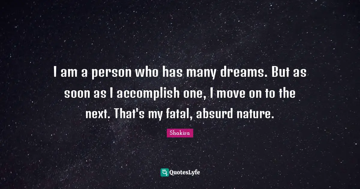 I am a person who has many dreams. But as soon as I accomplish one, I move on to the next. That's my fatal, absurd nature.