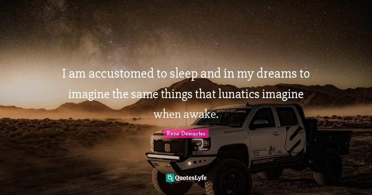 I am accustomed to sleep and in my dreams to imagine the same things that lunatics imagine when awake.