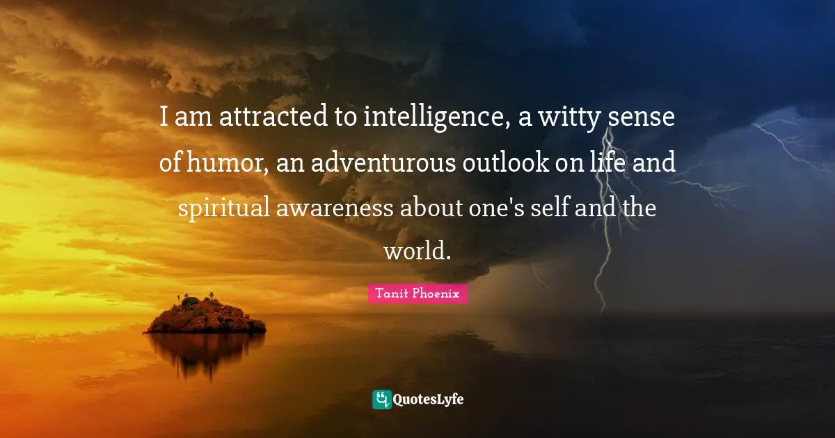 I am attracted to intelligence, a witty sense of humor, an adventurous outlook on life and spiritual awareness about one's self and the world.