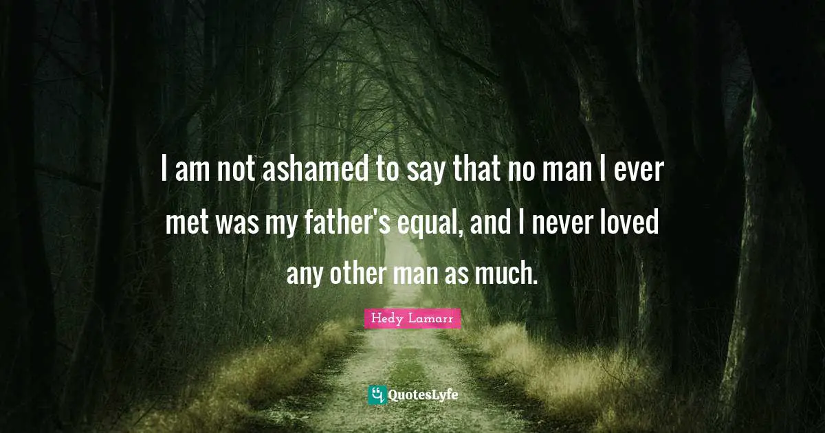 Hedy Lamarr Quotes: "I am not ashamed to say that no man I ever met was my father's equal, and I never loved any other man as much."