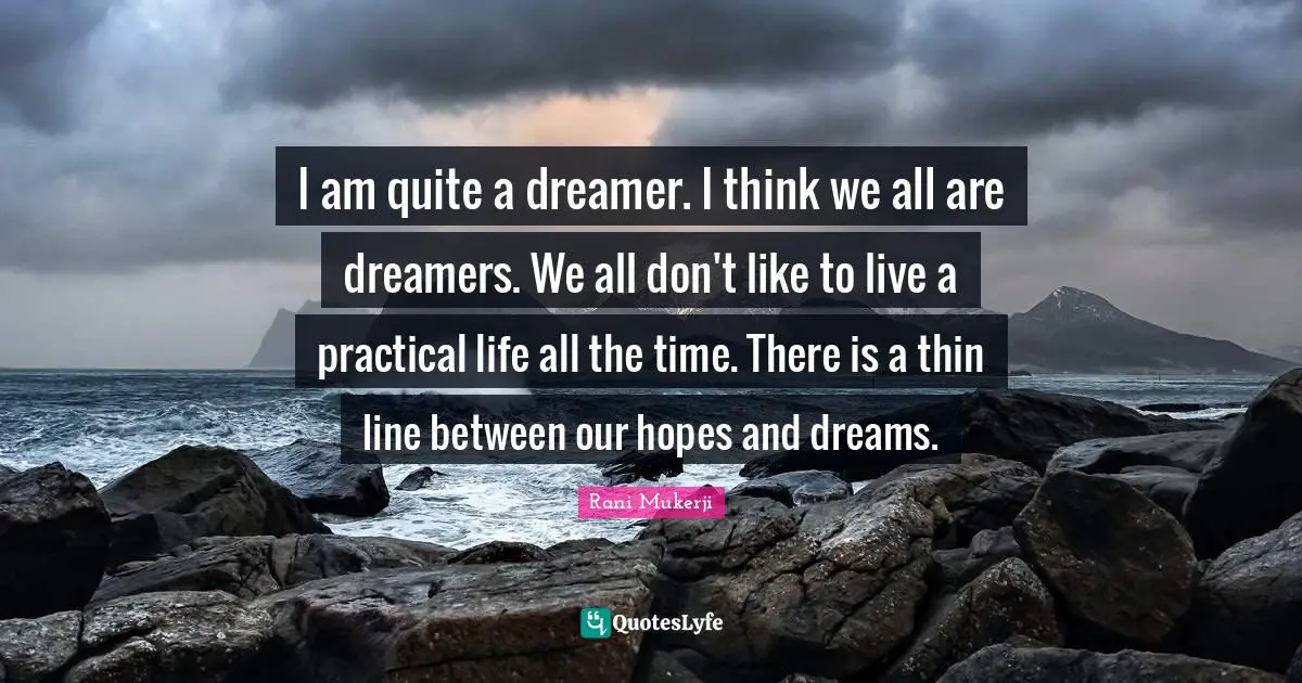I am quite a dreamer. I think we all are dreamers. We all don't like to live a practical life all the time. There is a thin line between our hopes and dreams.