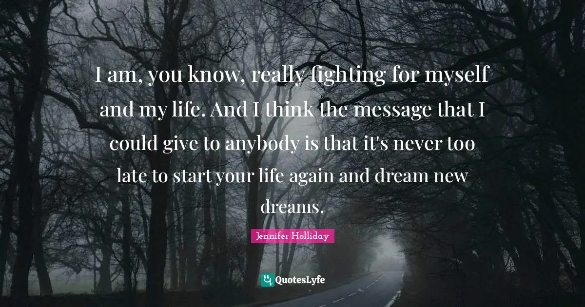 I am, you know, really fighting for myself and my life. And I think the message that I could give to anybody is that it's never too late to start your life again and dream new dreams.