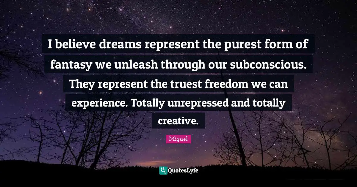 I believe dreams represent the purest form of fantasy we unleash through our subconscious. They represent the truest freedom we can experience. Totally unrepressed and totally creative.
