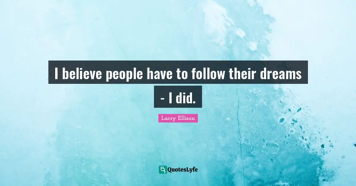 I believe people have to follow their dreams - I did.