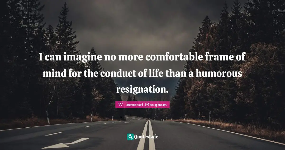 I can imagine no more comfortable frame of mind for the conduct of life than a humorous resignation.