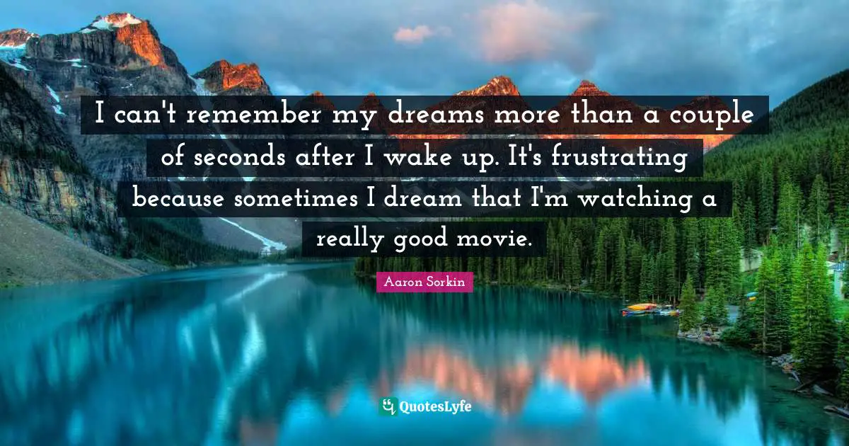 I can't remember my dreams more than a couple of seconds after I wake up. It's frustrating because sometimes I dream that I'm watching a really good movie.