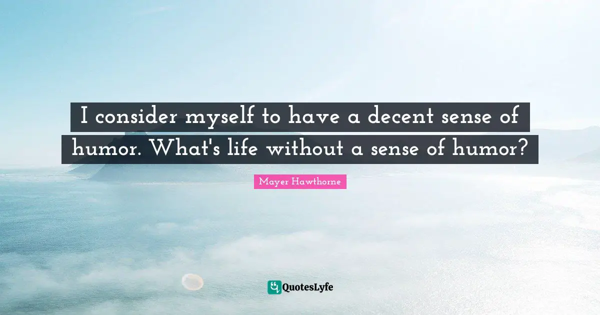 I consider myself to have a decent sense of humor. What's life without a sense of humor?