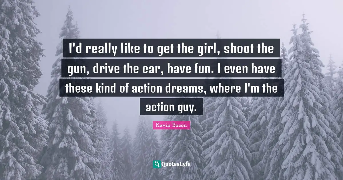 Kevin Bacon Quotes: "I'd really like to get the girl, shoot the gun, drive the car, have fun. I even have these kind of action dreams, where I'm the action guy."