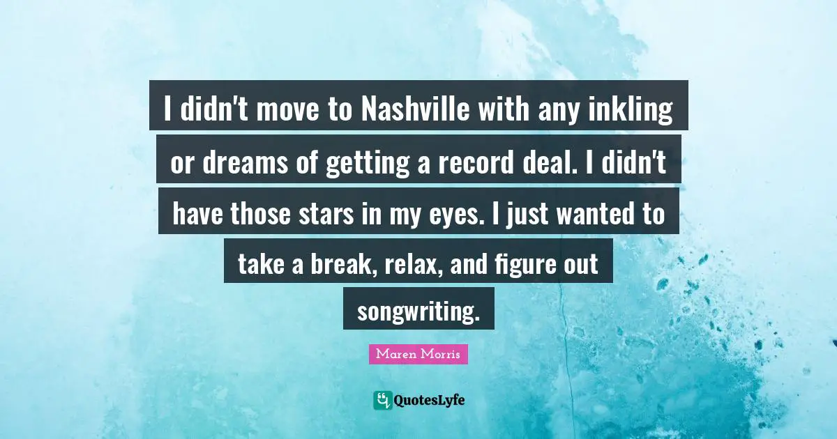 I didn't move to Nashville with any inkling or dreams of getting a record deal. I didn't have those stars in my eyes. I just wanted to take a break, relax, and figure out songwriting.