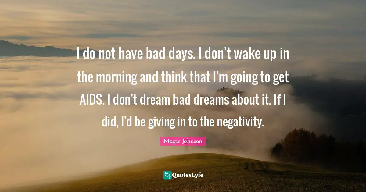 I do not have bad days. I don't wake up in the morning and think that I'm going to get AIDS. I don't dream bad dreams about it. If I did, I'd be giving in to the negativity.