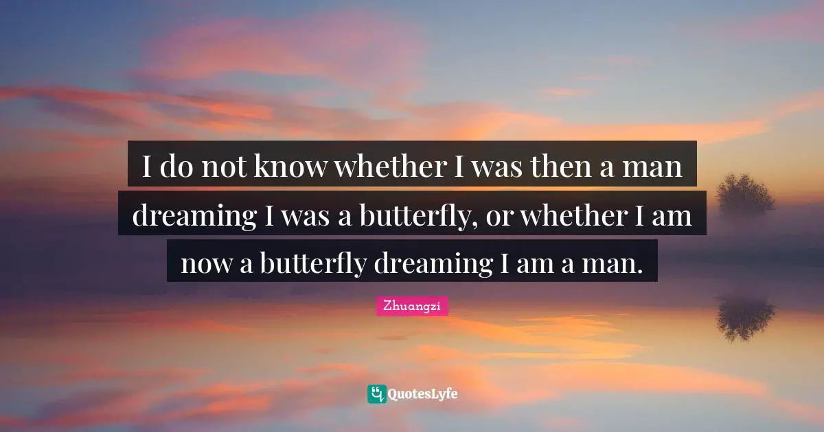 I do not know whether I was then a man dreaming I was a butterfly, or whether I am now a butterfly dreaming I am a man.
