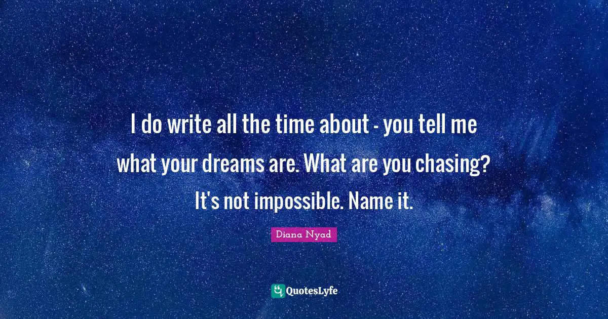 Diana Nyad Quotes: "I do write all the time about - you tell me what your dreams are. What are you chasing? It's not impossible. Name it."