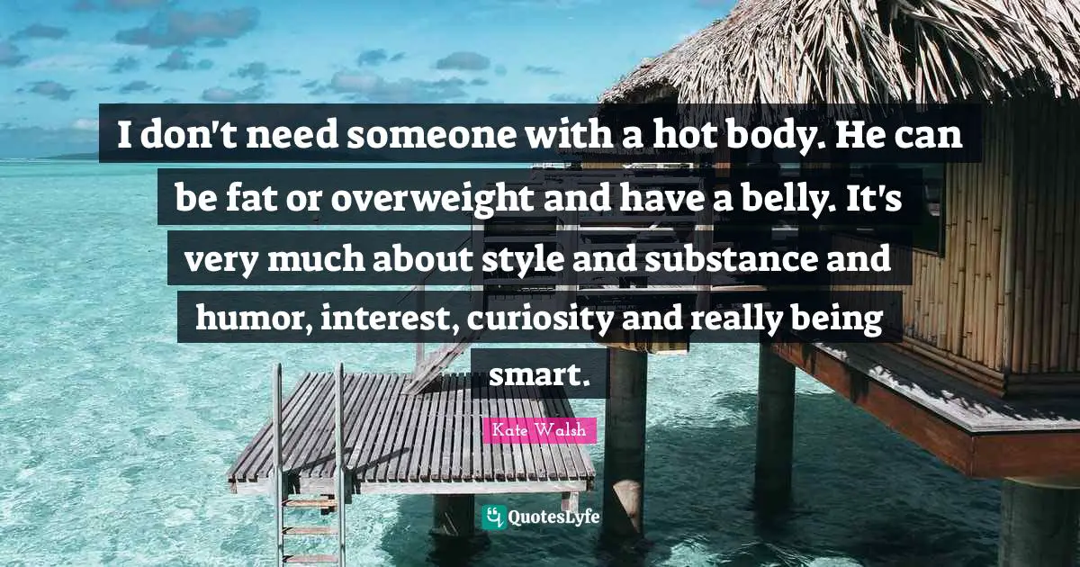 I don't need someone with a hot body. He can be fat or overweight and have a belly. It's very much about style and substance and humor, interest, curiosity and really being smart.