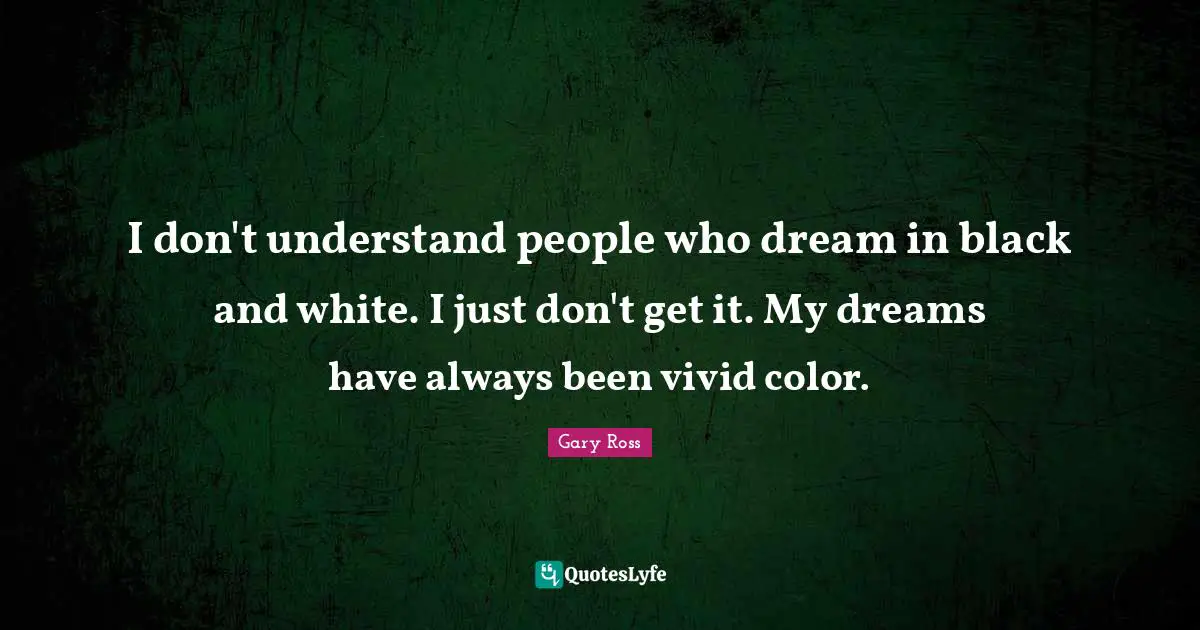 I don't understand people who dream in black and white. I just don't get it. My dreams have always been vivid color.